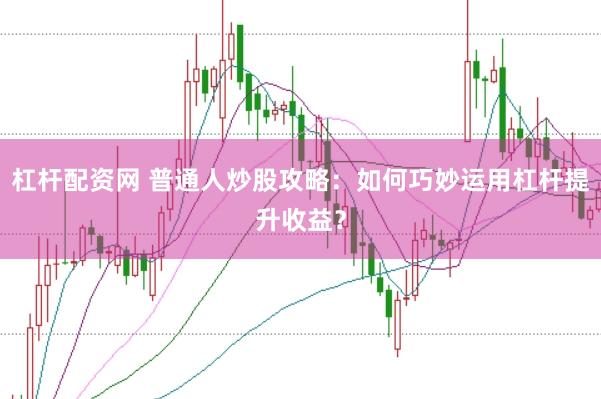 杠杆配资网 普通人炒股攻略：如何巧妙运用杠杆提升收益？