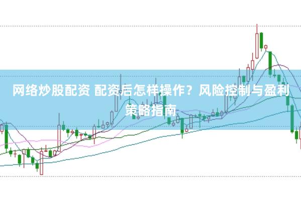 网络炒股配资 配资后怎样操作？风险控制与盈利策略指南
