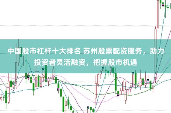中国股市杠杆十大排名 苏州股票配资服务，助力投资者灵活融资，把握股市机遇