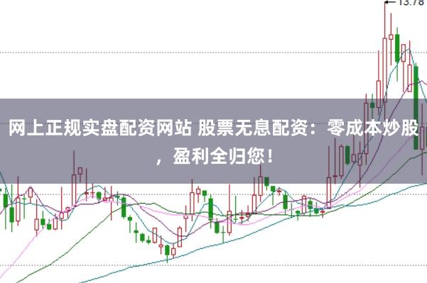 网上正规实盘配资网站 股票无息配资：零成本炒股，盈利全归您！