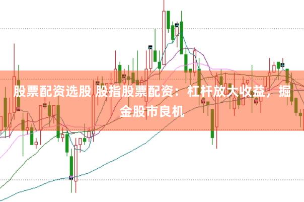 股票配资选股 股指股票配资：杠杆放大收益，掘金股市良机