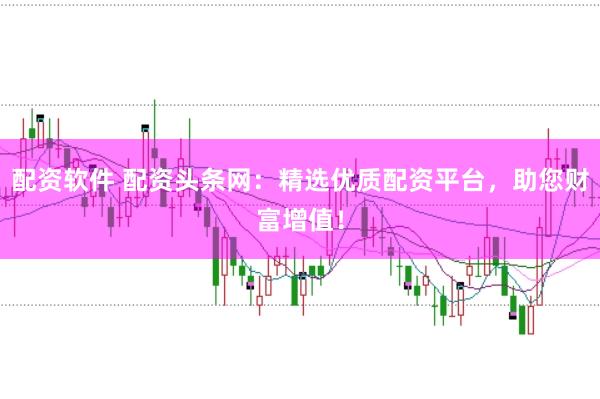 配资软件 配资头条网：精选优质配资平台，助您财富增值！