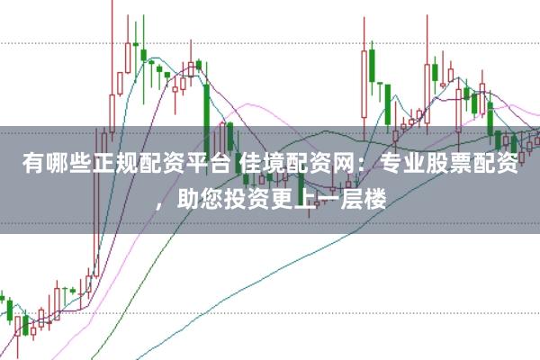 有哪些正规配资平台 佳境配资网：专业股票配资，助您投资更上一层楼