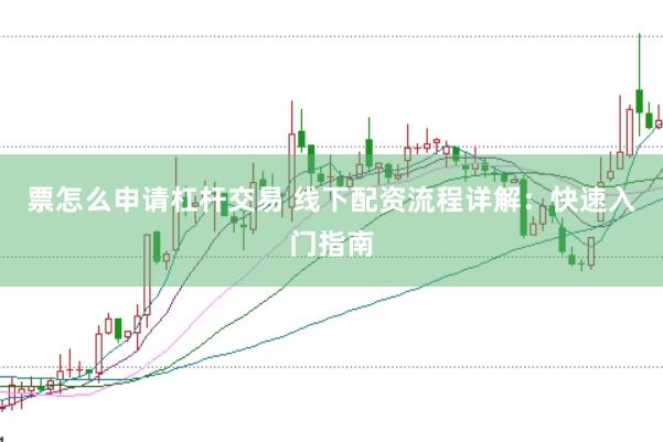 票怎么申请杠杆交易 线下配资流程详解：快速入门指南