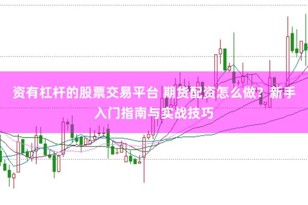 资有杠杆的股票交易平台 期货配资怎么做？新手入门指南与实战技巧
