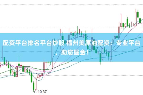 配资平台排名平台炒股 福州美原油配资：专业平台，助您掘金！