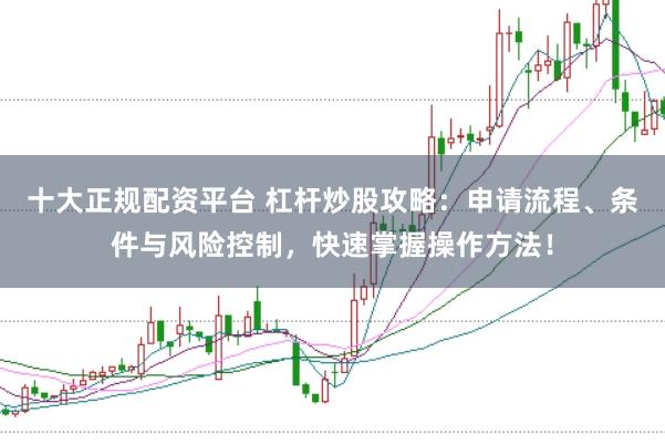 十大正规配资平台 杠杆炒股攻略：申请流程、条件与风险控制，快速掌握操作方法！