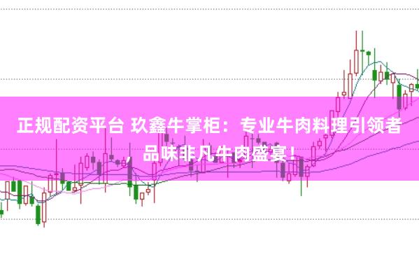 正规配资平台 玖鑫牛掌柜：专业牛肉料理引领者，品味非凡牛肉盛宴！