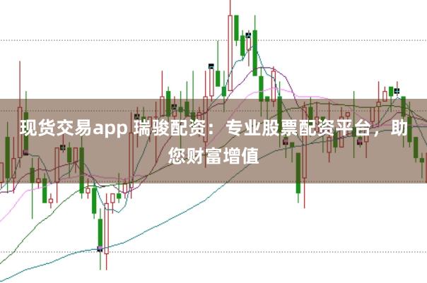 现货交易app 瑞骏配资：专业股票配资平台，助您财富增值