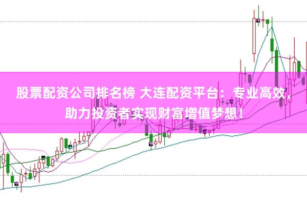 股票配资公司排名榜 大连配资平台：专业高效，助力投资者实现财富增值梦想！