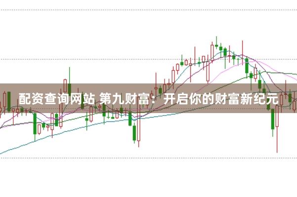 配资查询网站 第九财富：开启你的财富新纪元