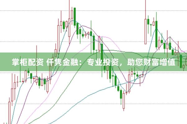 掌柜配资 仟隽金融：专业投资，助您财富增值