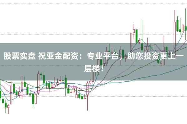 股票实盘 祝亚金配资：专业平台，助您投资更上一层楼！