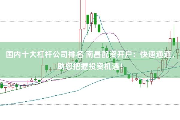 国内十大杠杆公司排名 南昌配资开户：快速通道，助您把握投资机遇！