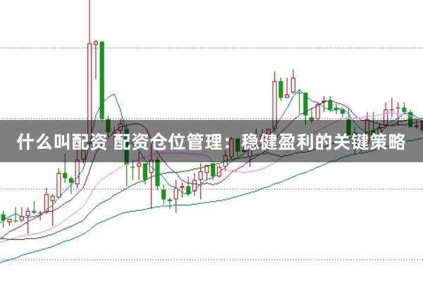 什么叫配资 配资仓位管理：稳健盈利的关键策略