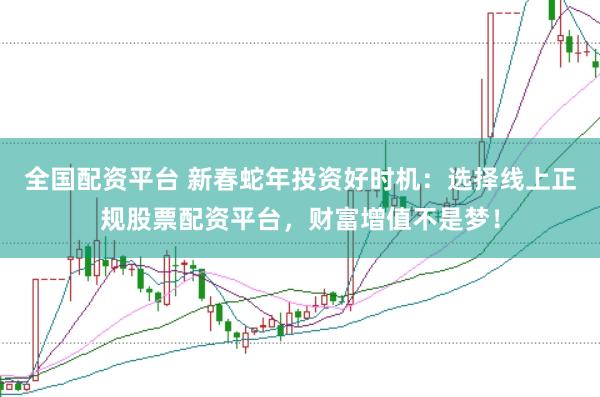 全国配资平台 新春蛇年投资好时机：选择线上正规股票配资平台，财富增值不是梦！