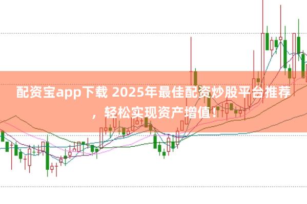 配资宝app下载 2025年最佳配资炒股平台推荐，轻松实现资产增值！