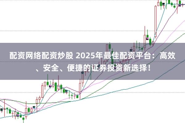 配资网络配资炒股 2025年最佳配资平台：高效、安全、便捷的证券投资新选择！