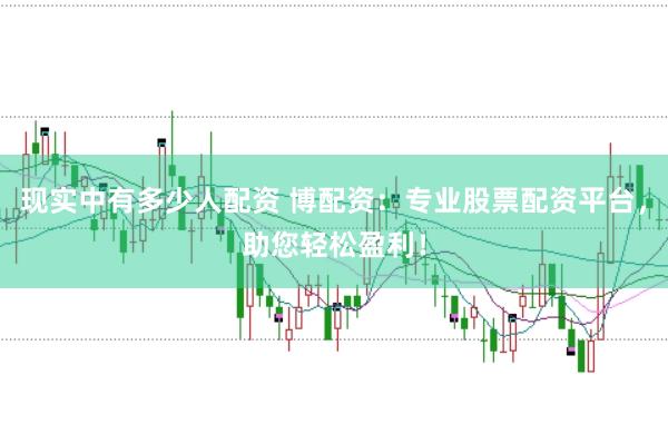现实中有多少人配资 博配资：专业股票配资平台，助您轻松盈利！