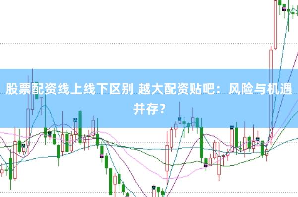 股票配资线上线下区别 越大配资贴吧：风险与机遇并存？