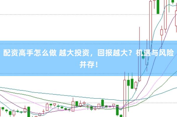 配资高手怎么做 越大投资，回报越大？机遇与风险并存！