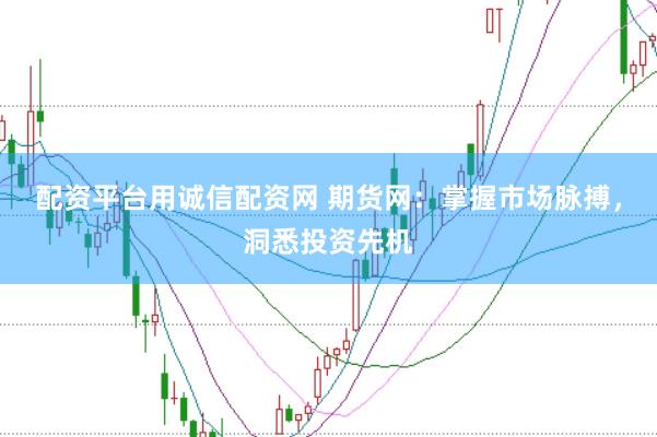 配资平台用诚信配资网 期货网：掌握市场脉搏，洞悉投资先机
