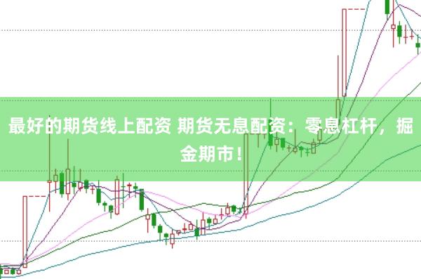最好的期货线上配资 期货无息配资：零息杠杆，掘金期市！