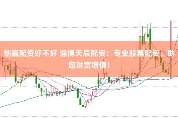 创赢配资好不好 淄博天辰配资：专业股票配资，助您财富增值！