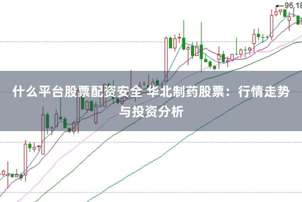 什么平台股票配资安全 华北制药股票：行情走势与投资分析