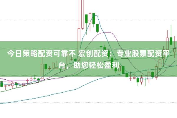 今日策略配资可靠不 宏创配资：专业股票配资平台，助您轻松盈利