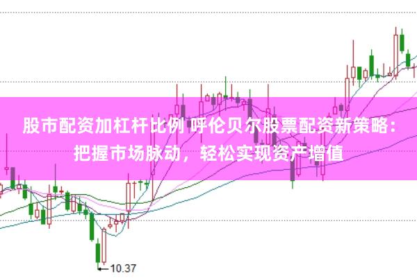 股市配资加杠杆比例 呼伦贝尔股票配资新策略：把握市场脉动，轻松实现资产增值