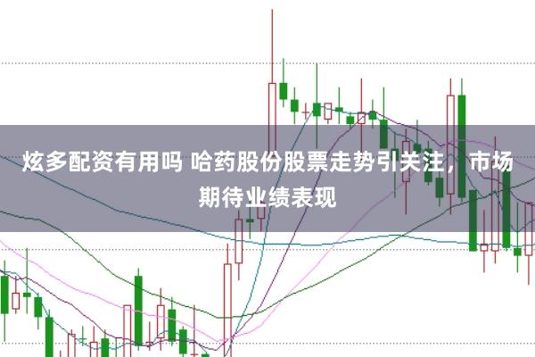 炫多配资有用吗 哈药股份股票走势引关注，市场期待业绩表现