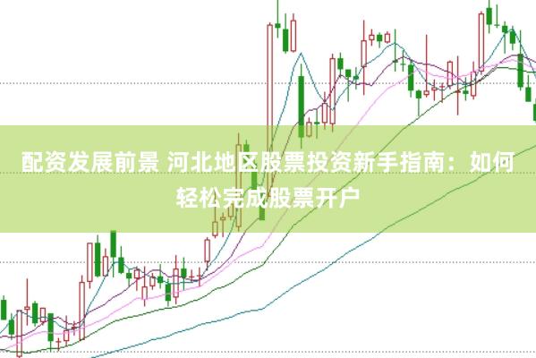 配资发展前景 河北地区股票投资新手指南：如何轻松完成股票开户