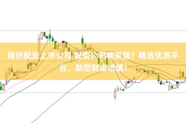 融创配资上市公司 配资公司哪家强？精选优质平台，助您财富增值！