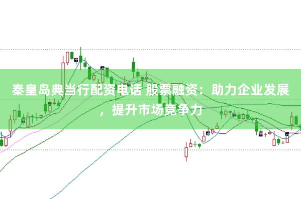 秦皇岛典当行配资电话 股票融资：助力企业发展，提升市场竞争力
