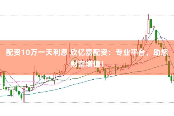 配资10万一天利息 欣亿嘉配资：专业平台，助您财富增值！