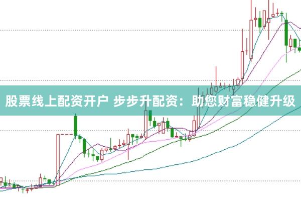 股票线上配资开户 步步升配资：助您财富稳健升级