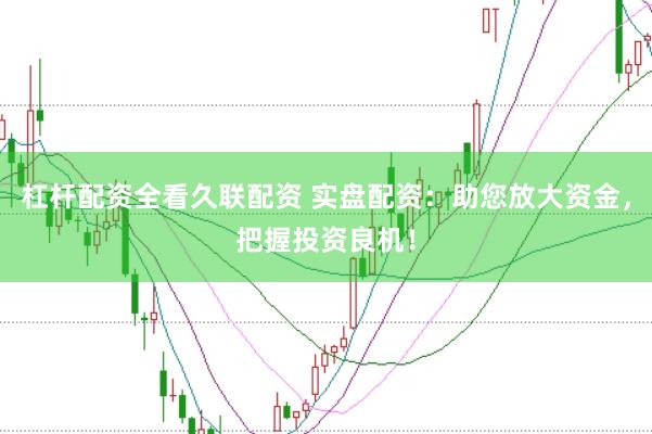 杠杆配资全看久联配资 实盘配资：助您放大资金，把握投资良机！