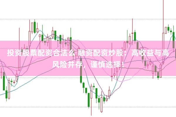 投资股票配资合法么 融资配资炒股：高收益与高风险并存，谨慎选择！