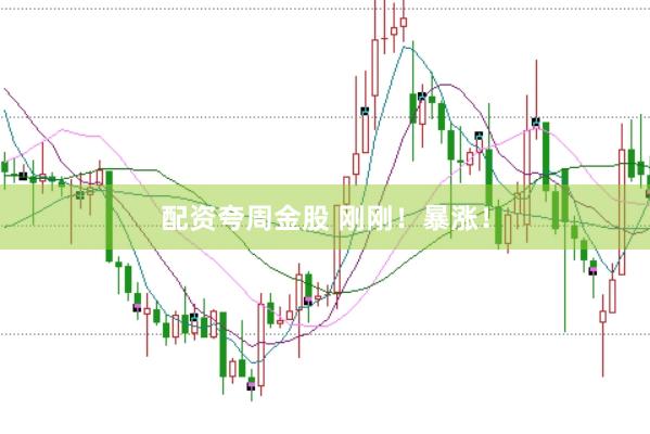 配资夸周金股 刚刚！暴涨！