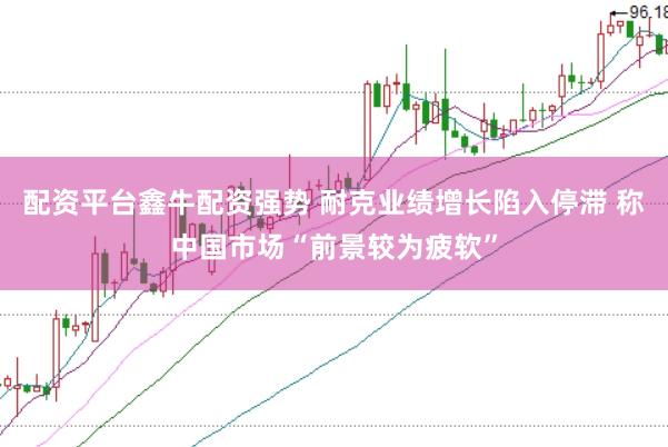 配资平台鑫牛配资强势 耐克业绩增长陷入停滞 称中国市场“前景较为疲软”