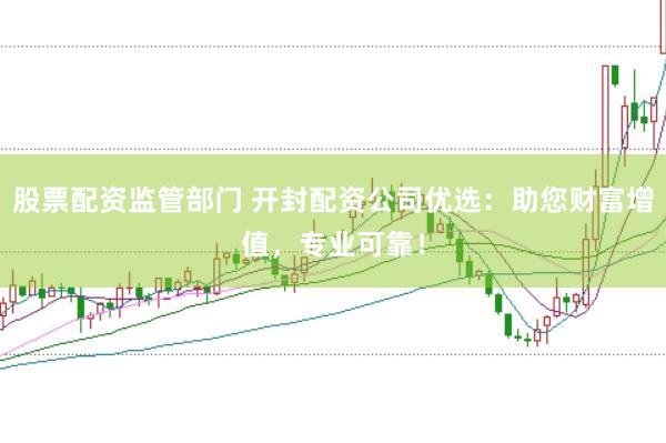 股票配资监管部门 开封配资公司优选：助您财富增值，专业可靠！