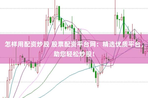 怎样用配资炒股 股票配资平台网：精选优质平台，助您轻松炒股！