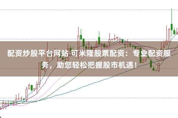 配资炒股平台网站 可米隆股票配资：专业配资服务，助您轻松把握股市机遇！