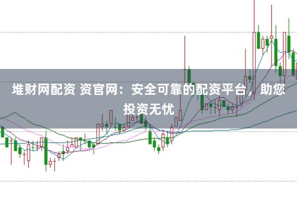 堆财网配资 资官网：安全可靠的配资平台，助您投资无忧