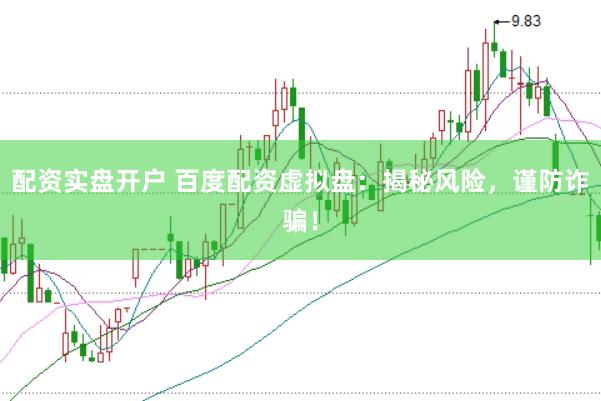 配资实盘开户 百度配资虚拟盘：揭秘风险，谨防诈骗！