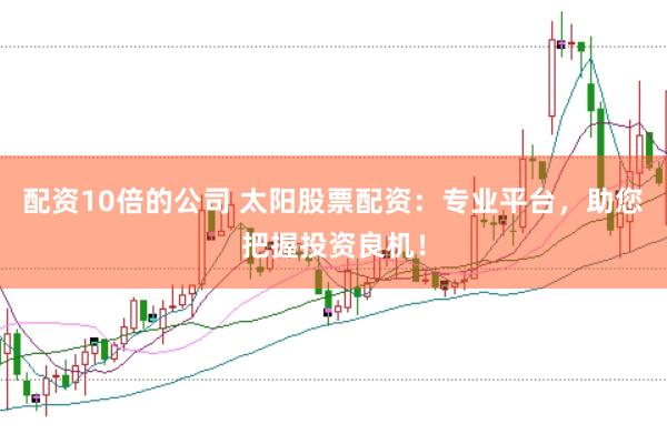 配资10倍的公司 太阳股票配资：专业平台，助您把握投资良机！