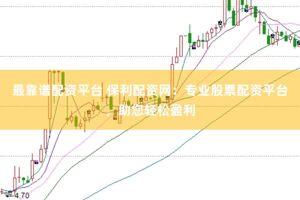 最靠谱配资平台 保利配资网：专业股票配资平台，助您轻松盈利