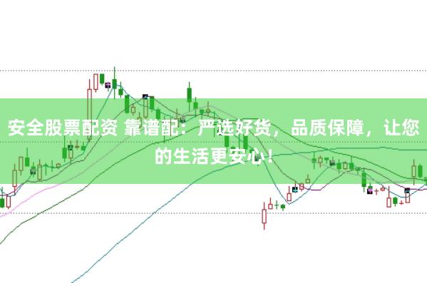 安全股票配资 靠谱配：严选好货，品质保障，让您的生活更安心！