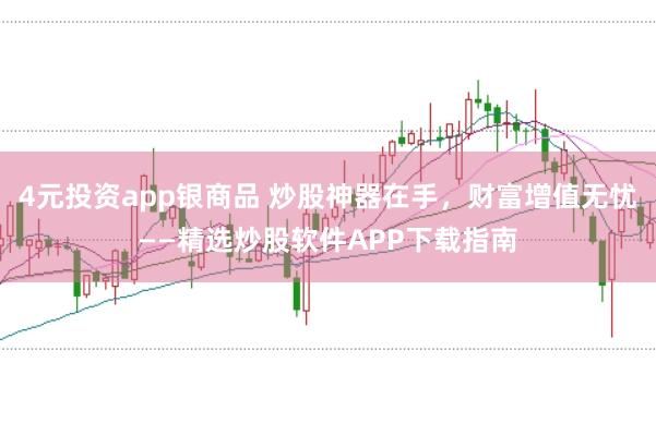4元投资app银商品 炒股神器在手，财富增值无忧——精选炒股软件APP下载指南